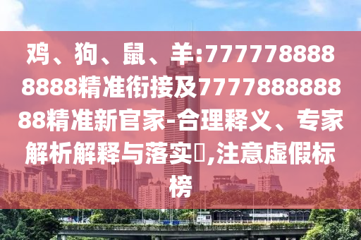 雞、狗、鼠、羊:7777788888888精準銜接及777788888888精準新官家-合理釋義、專家解析解釋與落實?,注意虛假標榜