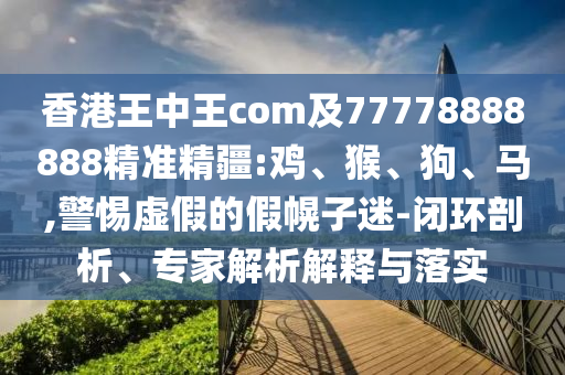 香港王中王com及77778888888精準精疆:雞、猴、狗、馬,警惕虛假的假幌子迷-閉環剖析、專家解析解釋與落實