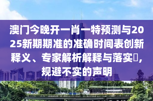 澳門今晚開一肖一特預測與2025新期期準的準確時間表創新釋義、專家解析解釋與落實?,規避不實的聲明