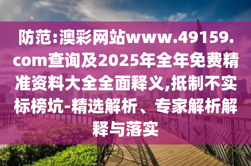 防范:澳彩網站www.49159.соm查詢及2025年全年免費精準資料大全全面釋義,抵制不實標榜坑-精選解析、專家解析解釋與落實