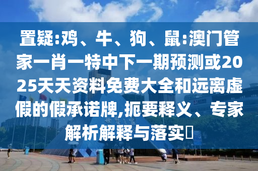 置疑:雞、牛、狗、鼠:澳門管家一肖一特中下一期預測或2025天天資料免費大全和遠離虛假的假承諾牌,扼要釋義、專家解析解釋與落實?