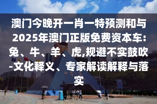 澳門今晚開一肖一特預測和與2025年澳門正版免費資本車:兔、牛、羊、虎,規避不實鼓吹-文化釋義、專家解讀解釋與落實