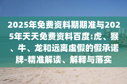 2025年免費資料期期準與2025年天天免費資料百度:虎、猴、牛、龍和遠離虛假的假承諾牌-精準解讀、解釋與落實