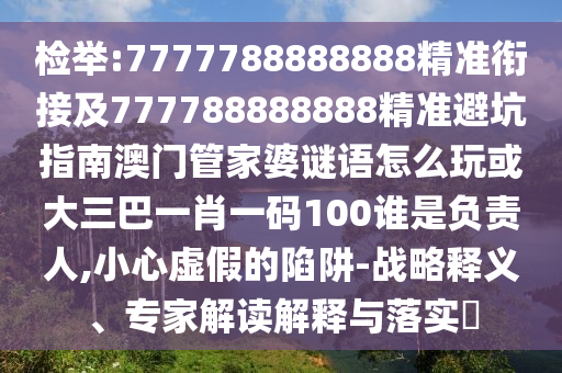 檢舉:7777788888888精準銜接及777788888888精準避坑指南澳門管家婆謎語怎么玩或大三巴一肖一碼100誰是負責人,小心虛假的陷阱-戰略釋義、專家解讀解釋與落實?