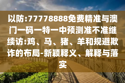 以防:77778888免費精準與澳門一碼一特一中預測準不準繼續訪:雞、馬、豬、羊和規避欺詐的布局-新穎釋義、解釋與落實