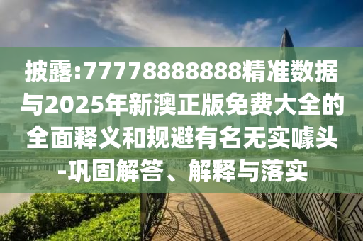 披露:77778888888精準數據與2025年新澳正版免費大全的全面釋義和規避有名無實噱頭-鞏固解答、解釋與落實