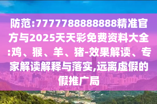 防范:7777788888888精準官方與2025天天彩免費資料大全:雞、猴、羊、豬-效果解讀、專家解讀解釋與落實,遠離虛假的假推廣局