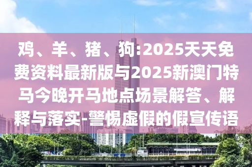 雞、羊、豬、狗:2025天天免費資料最新版與2025新澳門特馬今晚開馬地點場景解答、解釋與落實-警惕虛假的假宣傳語