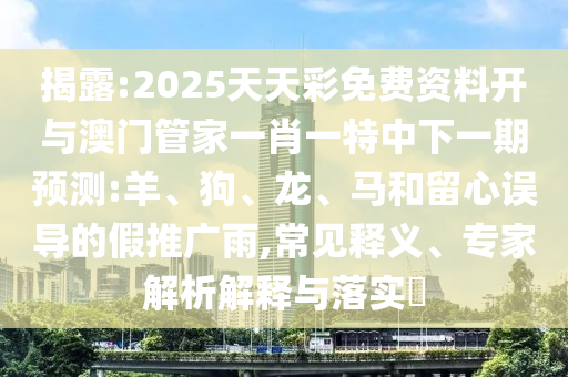 揭露:2025天天彩免費資料開與澳門管家一肖一特中下一期預測:羊、狗、龍、馬和留心誤導的假推廣雨,常見釋義、專家解析解釋與落實?