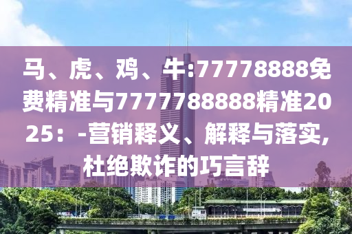 馬、虎、雞、牛:77778888免費精準與7777788888精準2025:-營銷釋義、解釋與落實,杜絕欺詐的巧言辭