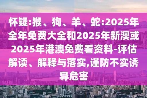 懷疑:猴、狗、羊、蛇:2025年全年免費大全和2025年新澳或2025年港澳免費看資料-評估解讀、解釋與落實,謹防不實誘導危害