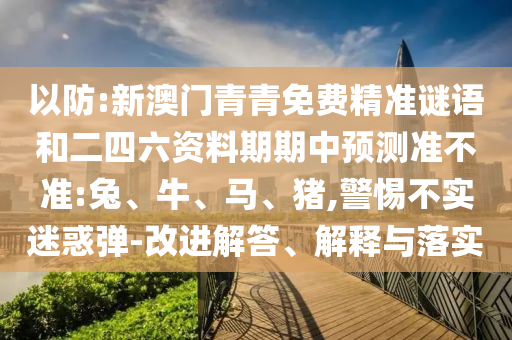 以防:新澳門青青免費精準謎語和二四六資料期期中預測準不準:兔、牛、馬、豬,警惕不實迷惑彈-改進解答、解釋與落實