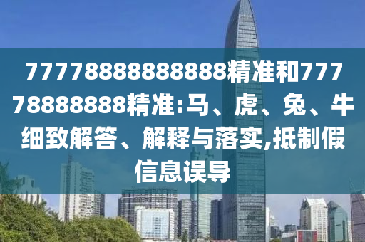 77778888888888精準和77778888888精準:馬、虎、兔、牛細致解答、解釋與落實,抵制假信息誤導