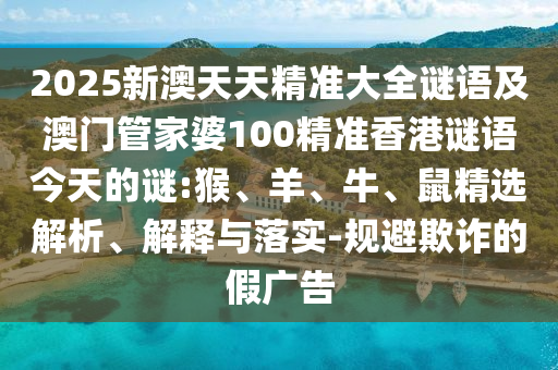 2025新澳天天精準(zhǔn)大全謎語及澳門管家婆100精準(zhǔn)香港謎語今天的謎:猴、羊、牛、鼠精選解析、解釋與落實-規(guī)避欺詐的假廣告