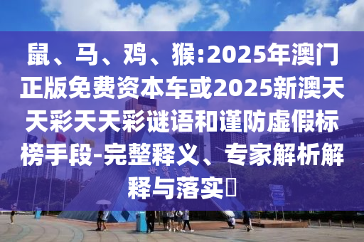鼠、馬、雞、猴:2025年澳門正版免費資本車或2025新澳天天彩天天彩謎語和謹防虛假標榜手段-完整釋義、專家解析解釋與落實?