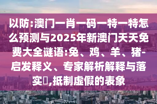 以防:澳門一肖一碼一特一特怎么預測與2025年新澳門天天免費大全謎語:兔、雞、羊、豬-啟發(fā)釋義、專家解析解釋與落實?,抵制虛假的表象