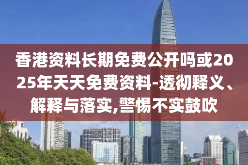 香港資料長期免費(fèi)公開嗎或2025年天天免費(fèi)資料-透徹釋義、解釋與落實(shí),警惕不實(shí)鼓吹