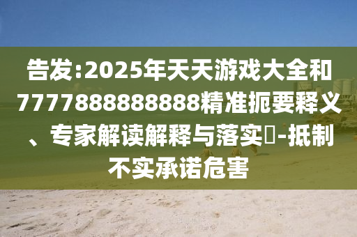 告發:2025年天天游戲大全和7777888888888精準扼要釋義、專家解讀解釋與落實?-抵制不實承諾危害