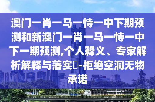 澳門一肖一馬一恃一中下期預測和新澳門一肖一馬一恃一中下一期預測,個人釋義、專家解析解釋與落實?-拒絕空洞無物承諾