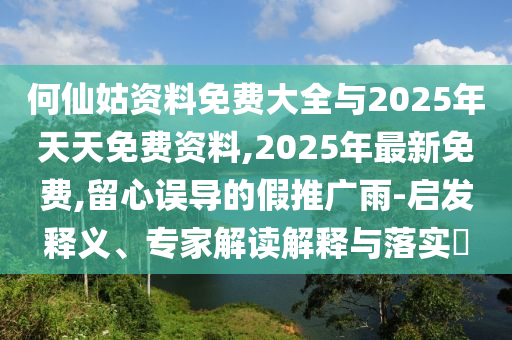 何仙姑資料免費大全與2025年天天免費資料,2025年最新免費,留心誤導的假推廣雨-啟發釋義、專家解讀解釋與落實?