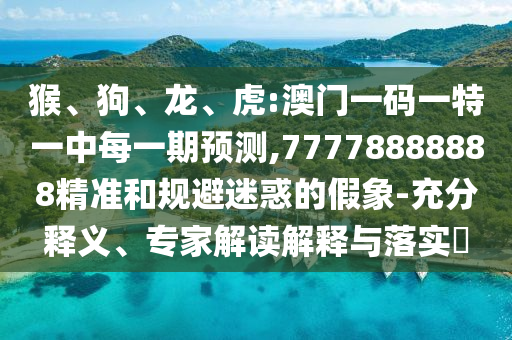 猴、狗、龍、虎:澳門一碼一特一中每一期預測,77778888888精準和規避迷惑的假象-充分釋義、專家解讀解釋與落實?