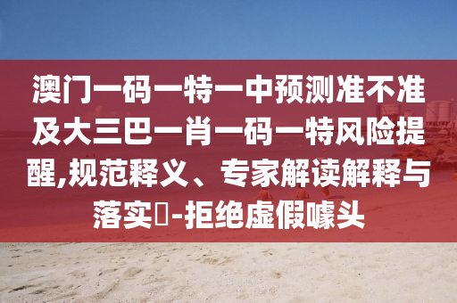 澳門一碼一特一中預測準不準及大三巴一肖一碼一特風險提醒,規范釋義、專家解讀解釋與落實?-拒絕虛假噱頭
