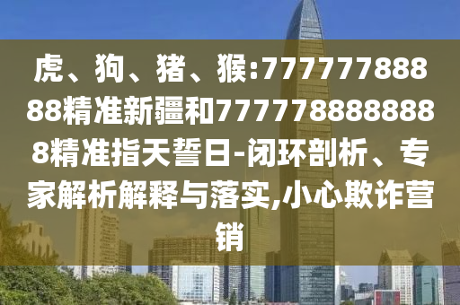 虎、狗、豬、猴:77777788888精準新疆和7777788888888精準指天誓日-閉環剖析、專家解析解釋與落實,小心欺詐營銷