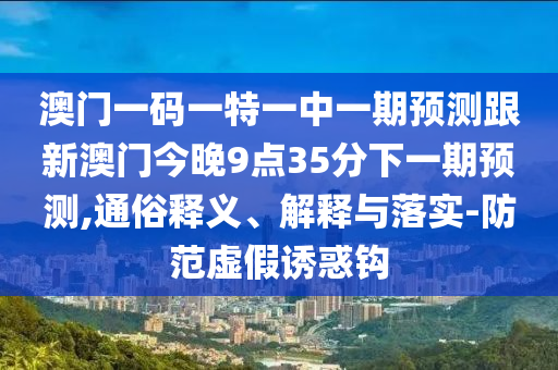 澳門一碼一特一中一期預(yù)測跟新澳門今晚9點35分下一期預(yù)測,通俗釋義、解釋與落實-防范虛假誘惑鉤
