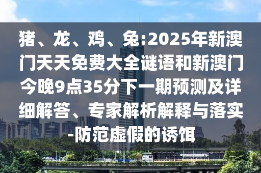 豬、龍、雞、兔:2025年新澳門天天免費(fèi)大全謎語和新澳門今晚9點(diǎn)35分下一期預(yù)測(cè)及詳細(xì)解答、專家解析解釋與落實(shí)-防范虛假的誘餌
