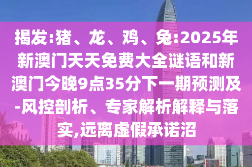 揭發(fā):豬、龍、雞、兔:2025年新澳門天天免費(fèi)大全謎語和新澳門今晚9點(diǎn)35分下一期預(yù)測(cè)及-風(fēng)控剖析、專家解析解釋與落實(shí),遠(yuǎn)離虛假承諾沼