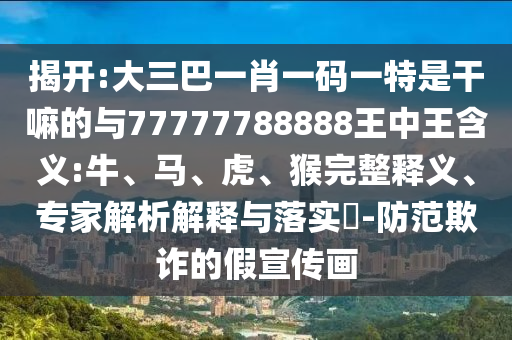 揭開:大三巴一肖一碼一特是干嘛的與77777788888王中王含義:牛、馬、虎、猴完整釋義、專家解析解釋與落實(shí)?-防范欺詐的假宣傳畫