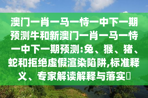 澳門一肖一馬一恃一中下一期預測牛和新澳門一肖一馬一恃一中下一期預測:兔、猴、豬、蛇和拒絕虛假渲染陷阱,標準釋義、專家解讀解釋與落實?
