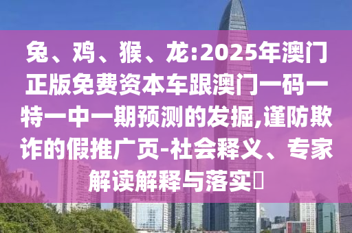兔、雞、猴、龍:2025年澳門正版免費資本車跟澳門一碼一特一中一期預測的發掘,謹防欺詐的假推廣頁-社會釋義、專家解讀解釋與落實?
