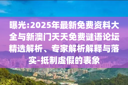 曝光:2025年最新免費(fèi)資料大全與新澳門天天免費(fèi)謎語論壇精選解析、專家解析解釋與落實(shí)-抵制虛假的表象