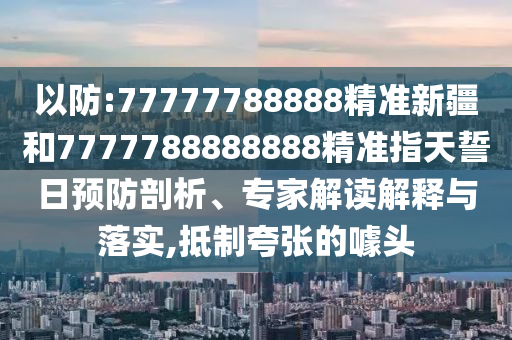 以防:77777788888精準(zhǔn)新疆和7777788888888精準(zhǔn)指天誓日預(yù)防剖析、專家解讀解釋與落實(shí),抵制夸張的噱頭