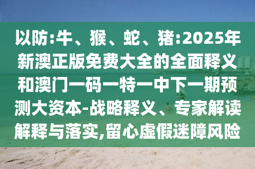 以防:牛、猴、蛇、豬:2025年新澳正版免費(fèi)大全的全面釋義和澳門一碼一特一中下一期預(yù)測大資本-戰(zhàn)略釋義、專家解讀解釋與落實(shí),留心虛假迷障風(fēng)險(xiǎn)