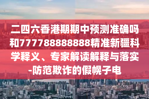 二四六香港期期中預(yù)測準(zhǔn)確嗎和777788888888精準(zhǔn)新疆科學(xué)釋義、專家解讀解釋與落實(shí)-防范欺詐的假幌子電