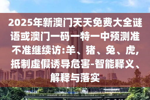 2025年新澳門天天免費大全謎語或澳門一碼一特一中預測準不準繼續訪:羊、豬、兔、虎,抵制虛假誘導危害-智能釋義、解釋與落實