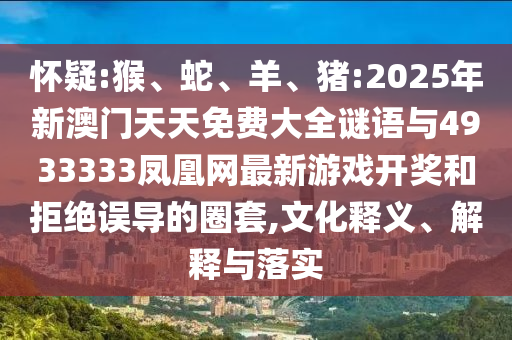懷疑:猴、蛇、羊、豬:2025年新澳門天天免費大全謎語與4933333鳳凰網最新游戲開獎和拒絕誤導的圈套,文化釋義、解釋與落實