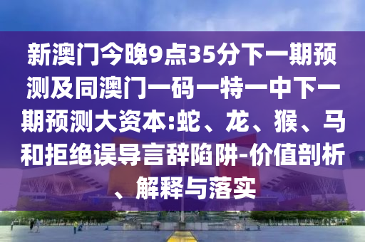 新澳門今晚9點35分下一期預測及同澳門一碼一特一中下一期預測大資本:蛇、龍、猴、馬和拒絕誤導言辭陷阱-價值剖析、解釋與落實
