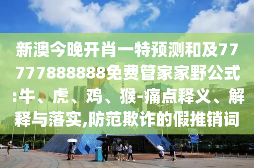 新澳今晚開肖一特預測和及77777888888免費管家家野公式:牛、虎、雞、猴-痛點釋義、解釋與落實,防范欺詐的假推銷詞