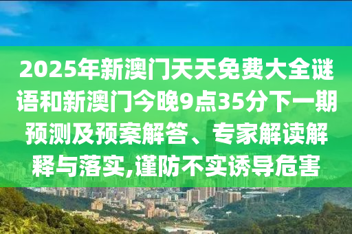 2025年新澳門天天免費(fèi)大全謎語和新澳門今晚9點(diǎn)35分下一期預(yù)測及預(yù)案解答、專家解讀解釋與落實(shí),謹(jǐn)防不實(shí)誘導(dǎo)危害