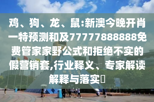 雞、狗、龍、鼠:新澳今晚開肖一特預(yù)測和及77777888888免費(fèi)管家家野公式和拒絕不實(shí)的假營銷套,行業(yè)釋義、專家解讀解釋與落實(shí)?