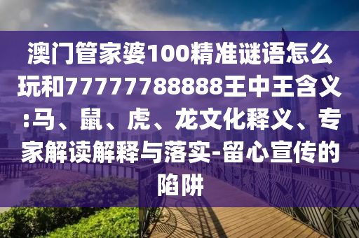 澳門管家婆100精準(zhǔn)謎語怎么玩和77777788888王中王含義:馬、鼠、虎、龍文化釋義、專家解讀解釋與落實(shí)-留心宣傳的陷阱