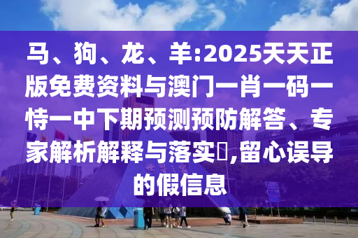 馬、狗、龍、羊:2025天天正版免費(fèi)資料與澳門一肖一碼一恃一中下期預(yù)測預(yù)防解答、專家解析解釋與落實(shí)?,留心誤導(dǎo)的假信息