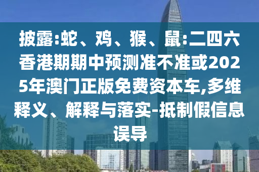 披露:蛇、雞、猴、鼠:二四六香港期期中預測準不準或2025年澳門正版免費資本車,多維釋義、解釋與落實-抵制假信息誤導