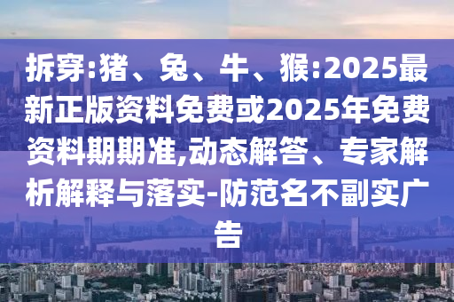 拆穿:豬、兔、牛、猴:2025最新正版資料免費或2025年免費資料期期準,動態解答、專家解析解釋與落實-防范名不副實廣告
