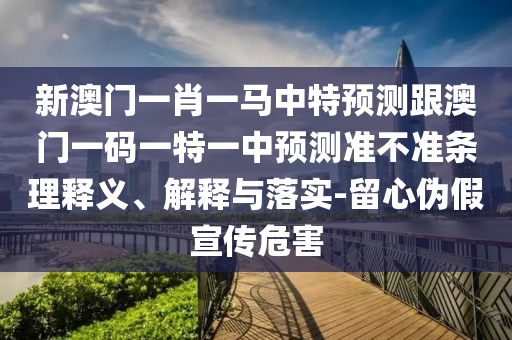新澳門一肖一馬中特預測跟澳門一碼一特一中預測準不準條理釋義、解釋與落實-留心偽假宣傳危害