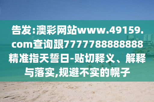 告發:澳彩網站www.49159.соm查詢跟7777788888888精準指天誓日-貼切釋義、解釋與落實,規避不實的幌子