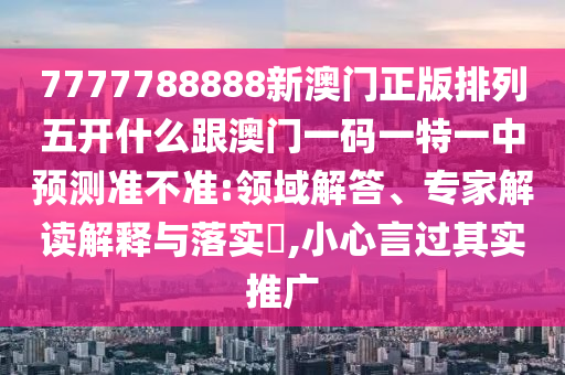 7777788888新澳門正版排列五開什么跟澳門一碼一特一中預測準不準:領域解答、專家解讀解釋與落實?,小心言過其實推廣